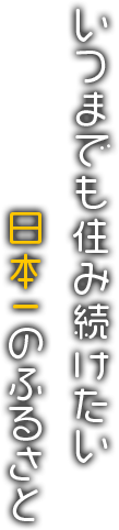 いつまでも住み続けたい日本一のふるさと